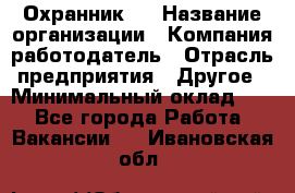 Охранник 4 › Название организации ­ Компания-работодатель › Отрасль предприятия ­ Другое › Минимальный оклад ­ 1 - Все города Работа » Вакансии   . Ивановская обл.